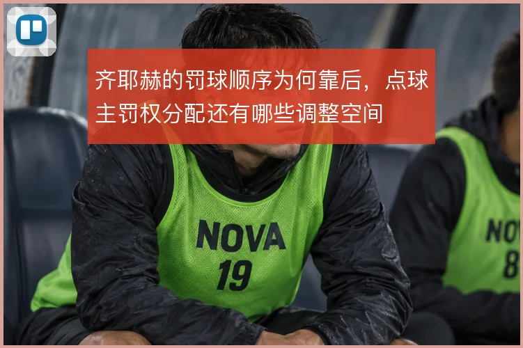 齐耶赫的罚球顺序为何靠后，点球主罚权分配还有哪些调整空间
