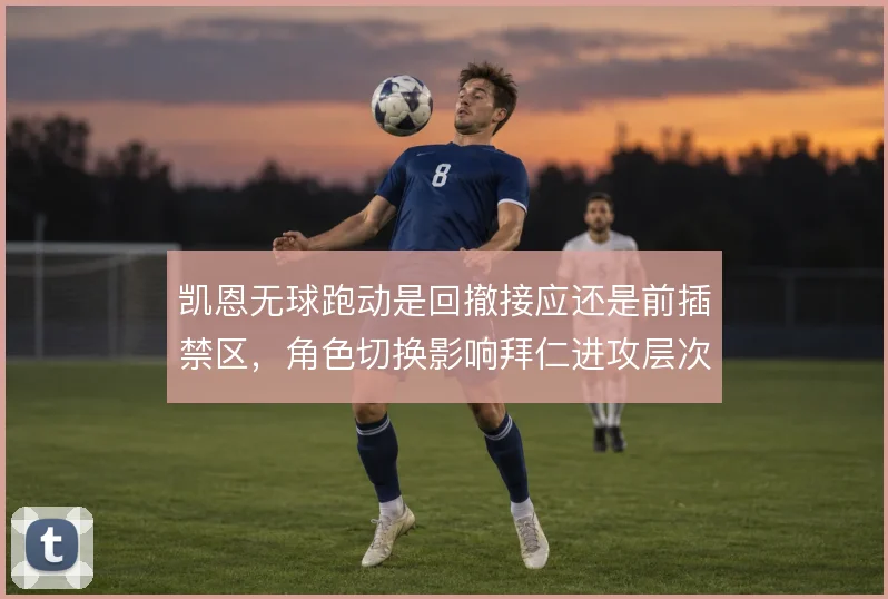 凯恩无球跑动是回撤接应还是前插禁区,角色切换影响拜仁进攻层次