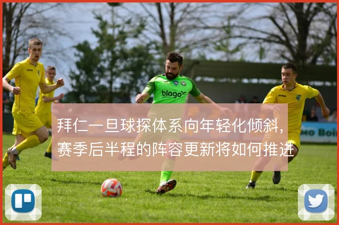 拜仁一旦球探体系向年轻化倾斜，赛季后半程的阵容更新将如何推进