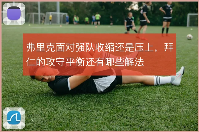 弗里克面对强队收缩还是压上,拜仁的攻守平衡还有哪些解法