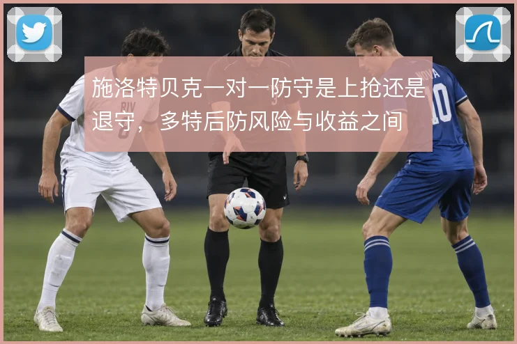 施洛特贝克一对一防守是上抢还是退守，多特后防风险与收益之间