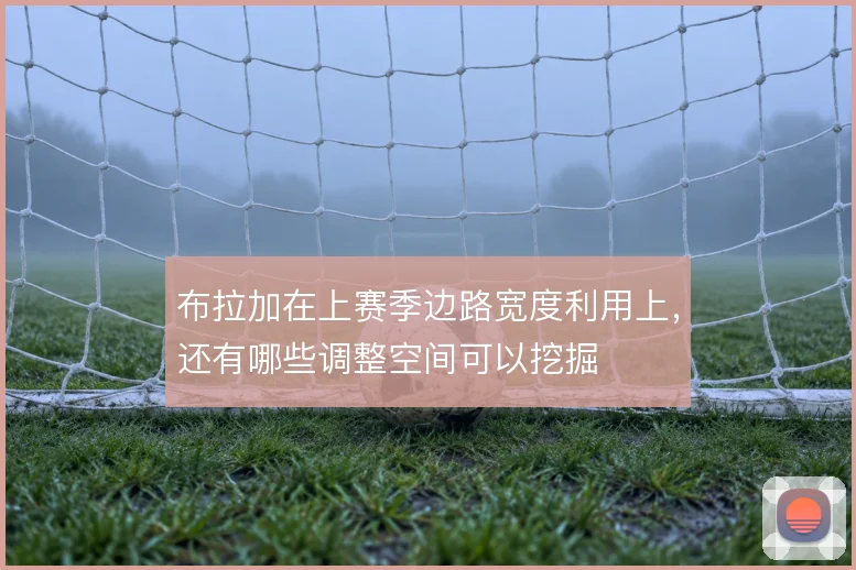 布拉加在上赛季边路宽度利用上,还有哪些调整空间可以挖掘