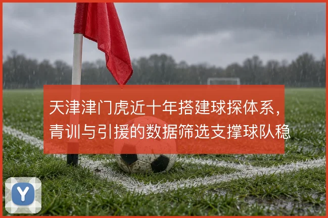天津津门虎近十年搭建球探体系，青训与引援的数据筛选支撑球队稳定造血
