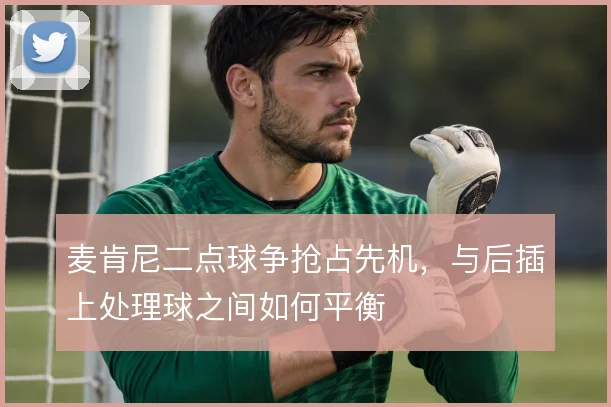 麦肯尼二点球争抢占先机,与后插上处理球之间如何平衡