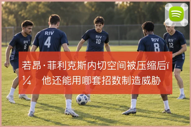 若昂·菲利克斯内切空间被压缩后,他还能用哪套招数制造威胁