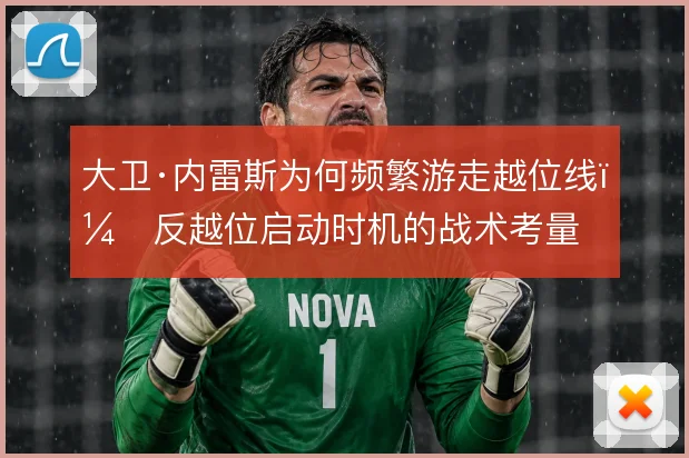 大卫·内雷斯为何频繁游走越位线，反越位启动时机的战术考量