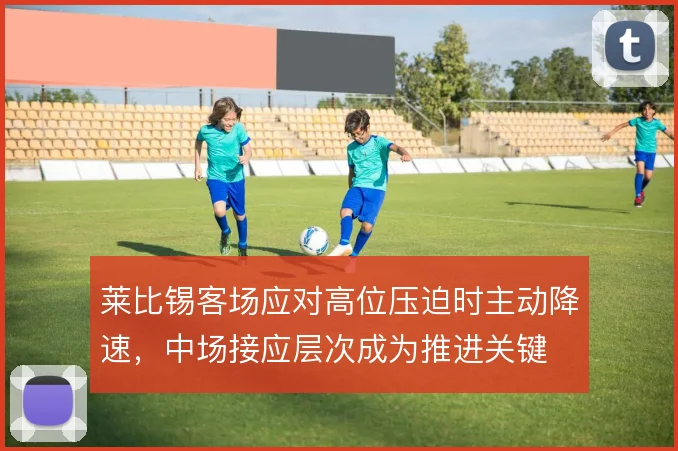 莱比锡客场应对高位压迫时主动降速，中场接应层次成为推进关键