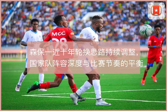 森保一近十年轮换思路持续调整，国家队阵容深度与比赛节奏的平衡