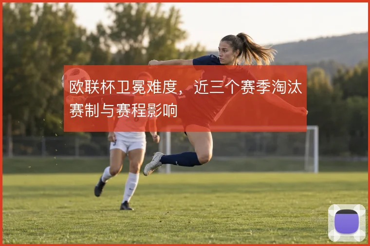 欧联杯卫冕难度,近三个赛季淘汰赛制与赛程影响