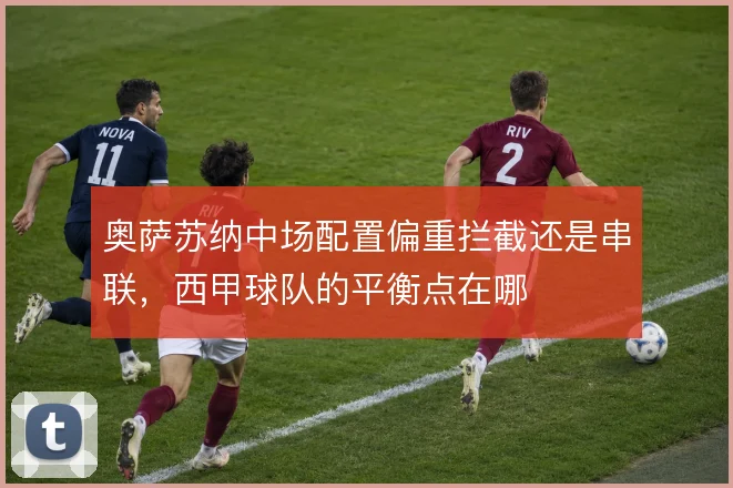 奥萨苏纳中场配置偏重拦截还是串联，西甲球队的平衡点在哪