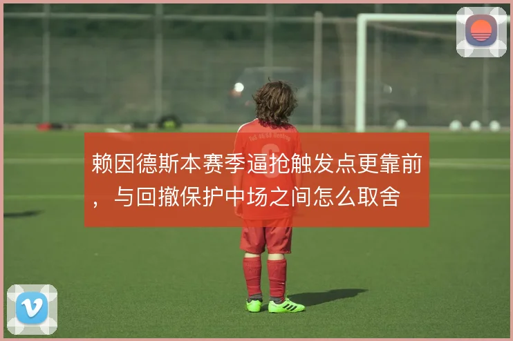 赖因德斯本赛季逼抢触发点更靠前，与回撤保护中场之间怎么取舍