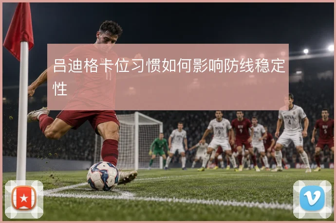 吕迪格卡位习惯如何影响防线稳定性