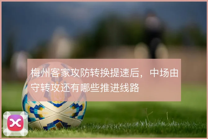 梅州客家攻防转换提速后，中场由守转攻还有哪些推进线路