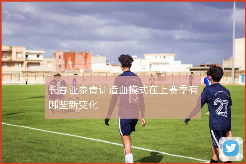 长春亚泰青训造血模式在上赛季有哪些新变化