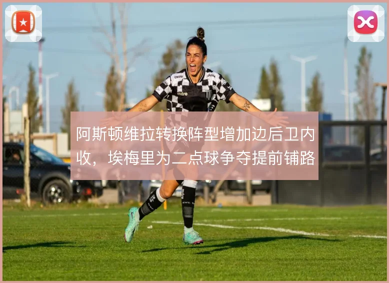 阿斯顿维拉转换阵型增加边后卫内收，埃梅里为二点球争夺提前铺路
