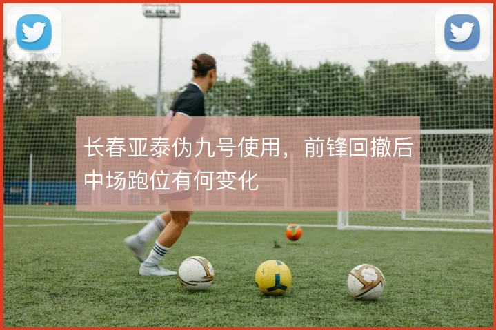 长春亚泰伪九号使用,前锋回撤后中场跑位有何变化