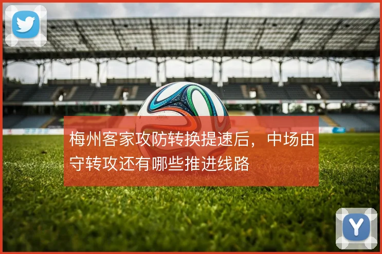 梅州客家攻防转换提速后，中场由守转攻还有哪些推进线路