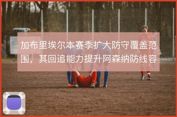 加布里埃尔本赛季扩大防守覆盖范围,其回追能力提升阿森纳防线容错