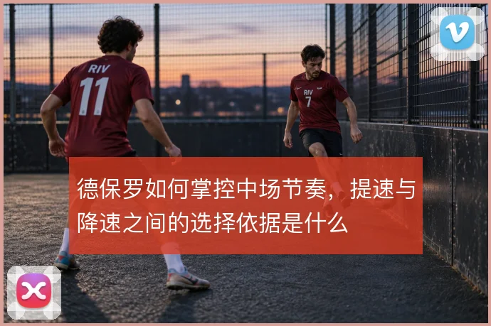 德保罗如何掌控中场节奏,提速与降速之间的选择依据是什么