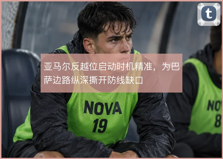 亚马尔反越位启动时机精准，为巴萨边路纵深撕开防线缺口