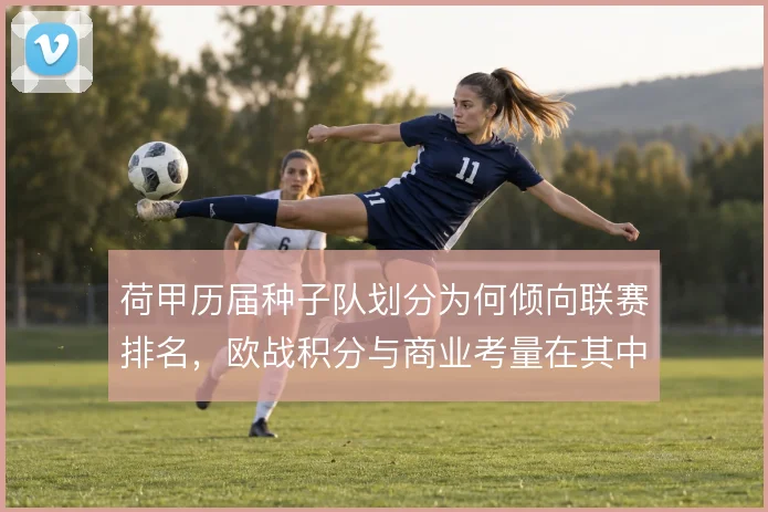 荷甲历届种子队划分为何倾向联赛排名,欧战积分与商业考量在其中如何权衡