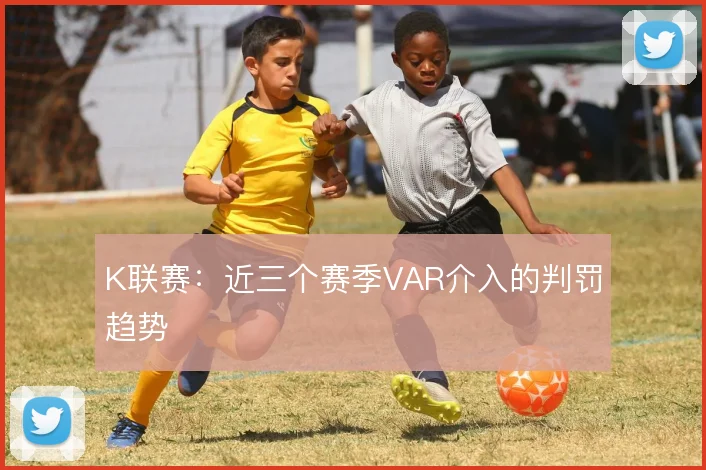 K联赛:近三个赛季VAR介入的判罚趋势