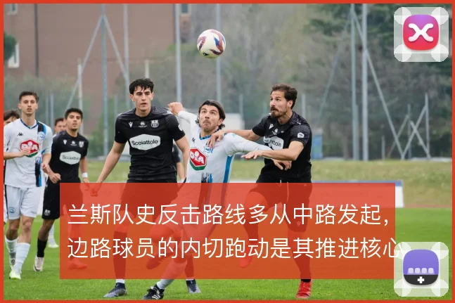 兰斯队史反击路线多从中路发起,边路球员的内切跑动是其推进核心