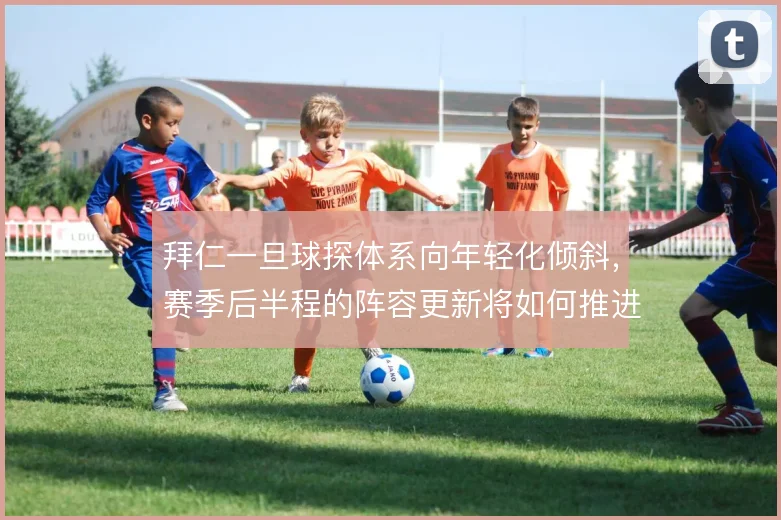 拜仁一旦球探体系向年轻化倾斜，赛季后半程的阵容更新将如何推进