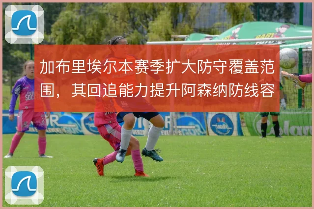 加布里埃尔本赛季扩大防守覆盖范围,其回追能力提升阿森纳防线容错