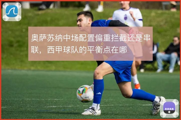 奥萨苏纳中场配置偏重拦截还是串联，西甲球队的平衡点在哪