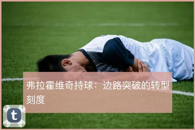弗拉霍维奇持球:边路突破的转型刻度