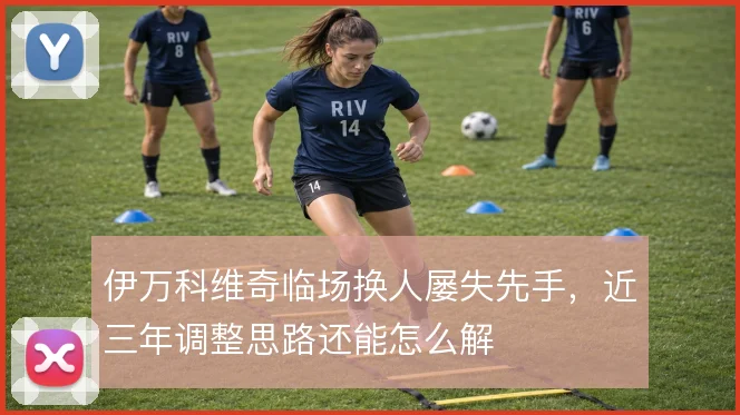 伊万科维奇临场换人屡失先手，近三年调整思路还能怎么解