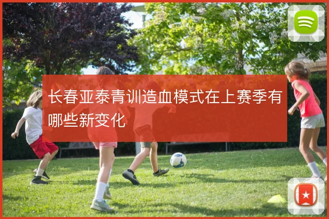 长春亚泰青训造血模式在上赛季有哪些新变化