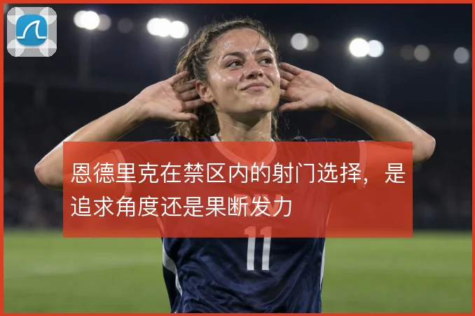 恩德里克在禁区内的射门选择,是追求角度还是果断发力