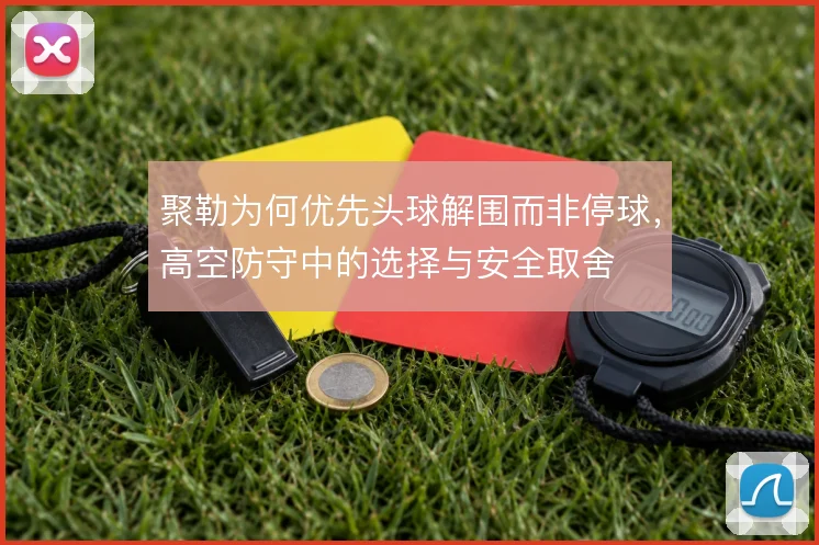 聚勒为何优先头球解围而非停球,高空防守中的选择与安全取舍