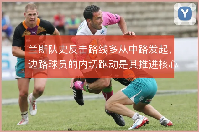 兰斯队史反击路线多从中路发起,边路球员的内切跑动是其推进核心