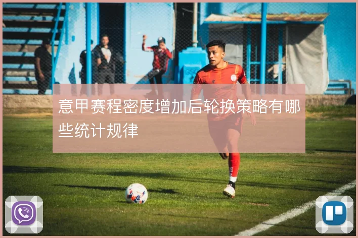 意甲赛程密度增加后轮换策略有哪些统计规律