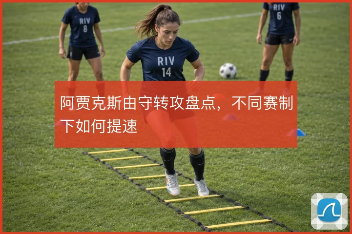阿贾克斯由守转攻盘点,不同赛制下如何提速