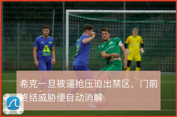 希克一旦被逼抢压迫出禁区，门前终结威胁便自动消解