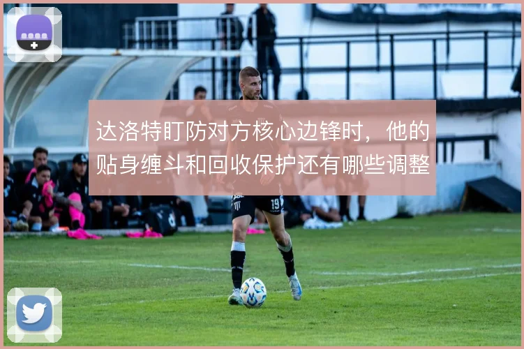 达洛特盯防对方核心边锋时,他的贴身缠斗和回收保护还有哪些调整空间
