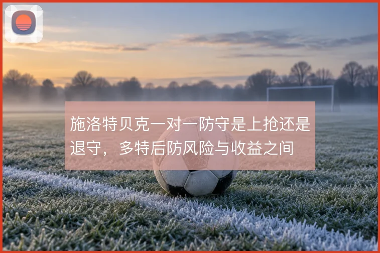 施洛特贝克一对一防守是上抢还是退守，多特后防风险与收益之间