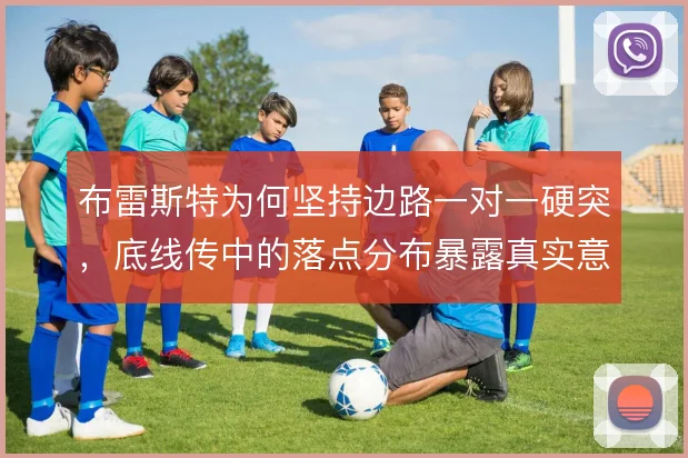 布雷斯特为何坚持边路一对一硬突,底线传中的落点分布暴露真实意图