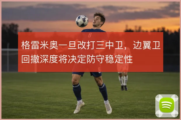 格雷米奥一旦改打三中卫，边翼卫回撤深度将决定防守稳定性