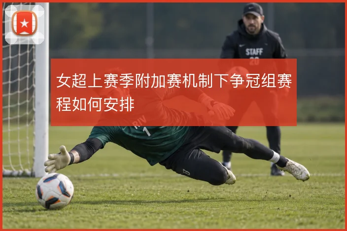 女超上赛季附加赛机制下争冠组赛程如何安排