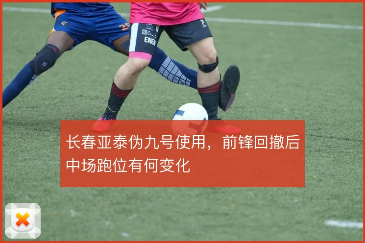 长春亚泰伪九号使用,前锋回撤后中场跑位有何变化
