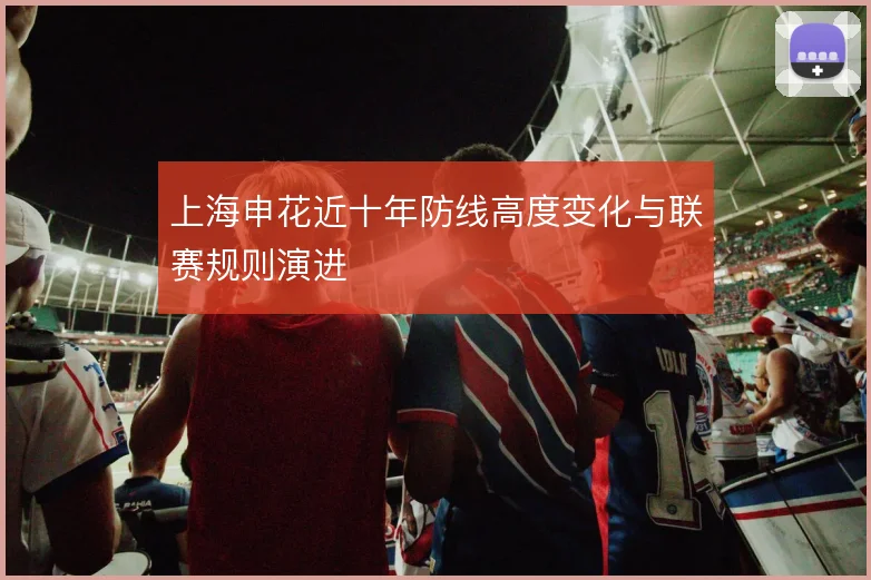 上海申花近十年防线高度变化与联赛规则演进