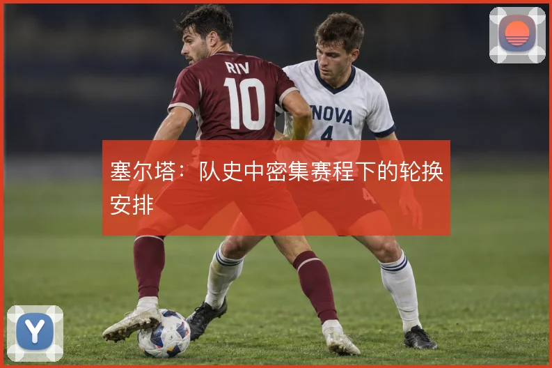 塞尔塔:队史中密集赛程下的轮换安排