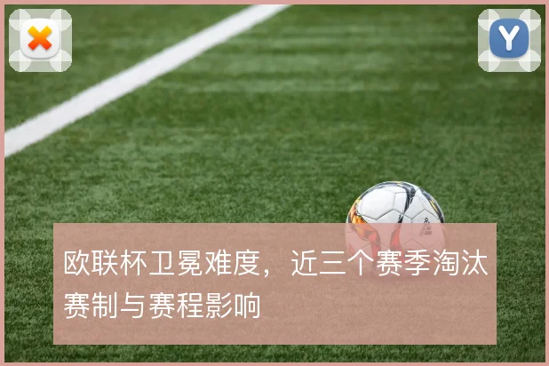 欧联杯卫冕难度,近三个赛季淘汰赛制与赛程影响