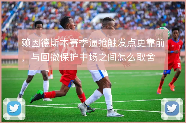赖因德斯本赛季逼抢触发点更靠前，与回撤保护中场之间怎么取舍