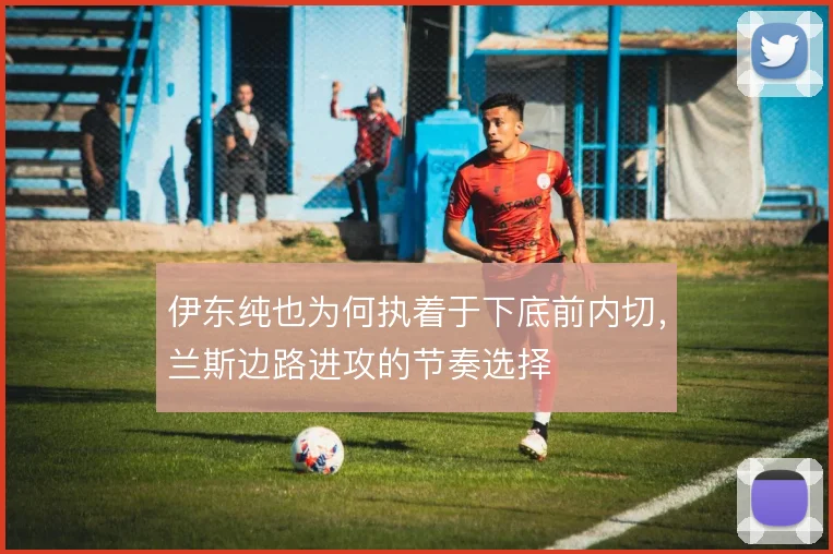 伊东纯也为何执着于下底前内切,兰斯边路进攻的节奏选择